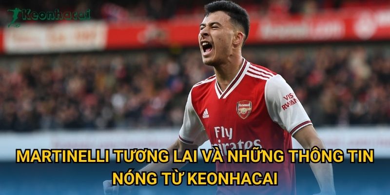 Martinelli tương lai và những thông tin nóng từ Keonhacai