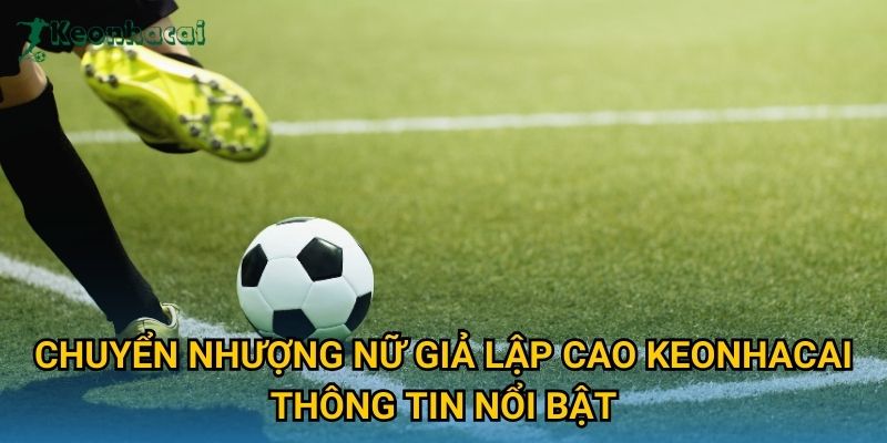 Chuyển nhượng nữ giả lập cao Keonhacai thông tin nổi bật
