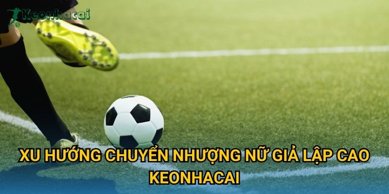 Xu hướng chuyển nhượng nữ giả lập cao Keonhacai