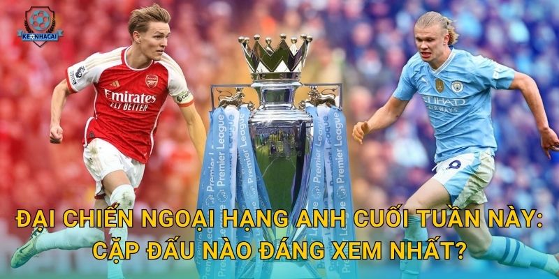 Đại chiến Ngoại hạng Anh sắp nổ ra – Kèo nhà cái soi kèo và nhận định toàn diện 1 Đại chiến Ngoại hạng Anh cuối tuần này: Cặp đấu nào đáng xem nhất?