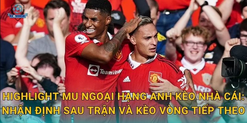 Highlight MU Ngoại hạng Anh Kèo nhà cái: Nhận định sau trận và kèo vòng tiếp theo